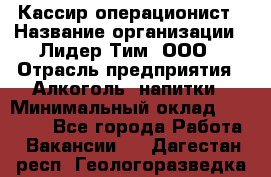Кассир-операционист › Название организации ­ Лидер Тим, ООО › Отрасль предприятия ­ Алкоголь, напитки › Минимальный оклад ­ 36 000 - Все города Работа » Вакансии   . Дагестан респ.,Геологоразведка п.